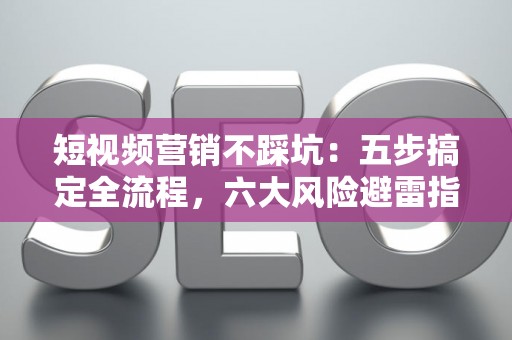 短视频营销不踩坑：五步搞定全流程，六大风险避雷指南