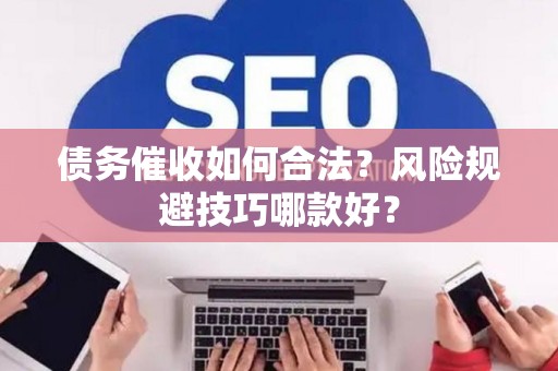 债务催收如何合法？风险规避技巧哪款好？