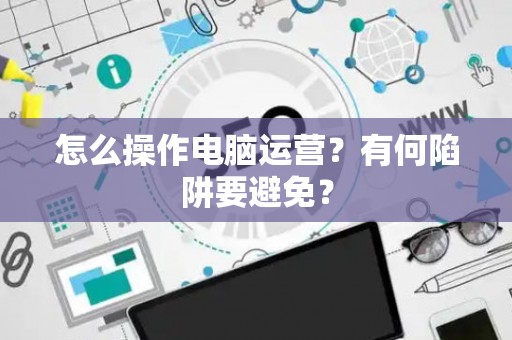 怎么操作电脑运营？有何陷阱要避免？