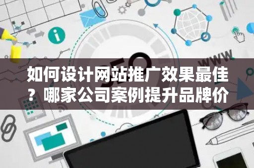 如何设计网站推广效果最佳？哪家公司案例提升品牌价值？——基于债务法律角度解析