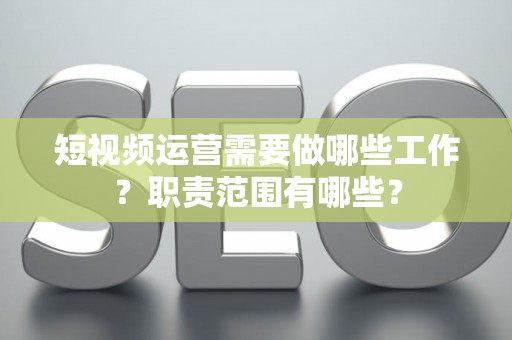 短视频运营需要做哪些工作？职责范围有哪些？