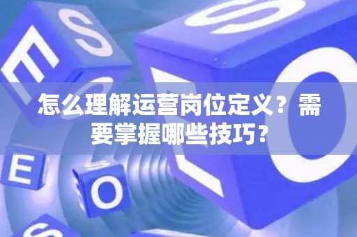 怎么理解运营岗位定义？需要掌握哪些技巧？