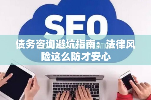 债务咨询避坑指南：法律风险这么防才安心